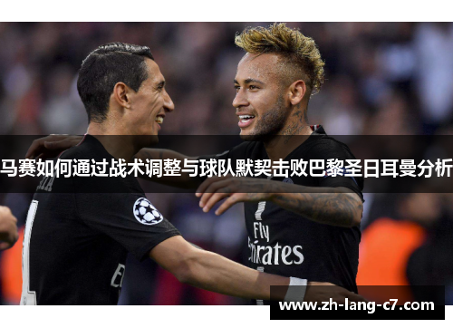 马赛如何通过战术调整与球队默契击败巴黎圣日耳曼分析