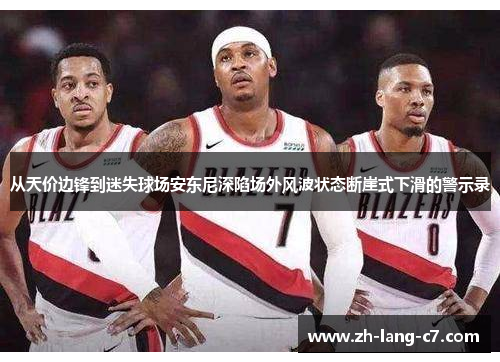 从天价边锋到迷失球场安东尼深陷场外风波状态断崖式下滑的警示录
