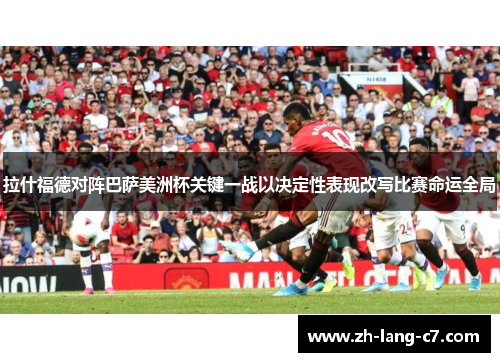 拉什福德对阵巴萨美洲杯关键一战以决定性表现改写比赛命运全局