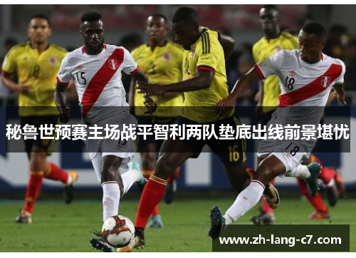 秘鲁世预赛主场战平智利两队垫底出线前景堪忧 秘鲁世预赛主场战平智利两队垫底出线前景堪忧