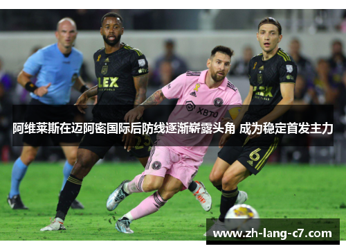 阿维莱斯在迈阿密国际后防线逐渐崭露头角 成为稳定首发主力