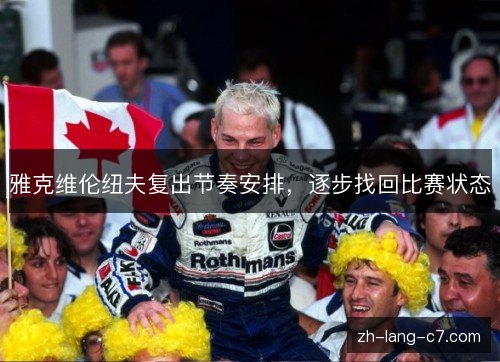 雅克维伦纽夫复出节奏安排,逐步找回比赛状态 雅克维伦纽夫复出节奏安排,逐步找回比赛状态
