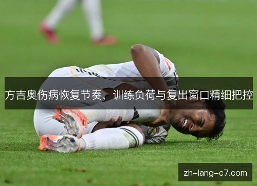 方吉奥伤病恢复节奏,训练负荷与复出窗口精细把控 方吉奥伤病恢复节奏,训练负荷与复出窗口精细把控