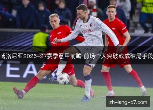 博洛尼亚2026-27赛季意甲前瞻 前场个人突破或成破局手段 博洛尼亚2026-27赛季意甲前瞻 前场个人突破或成破局手段